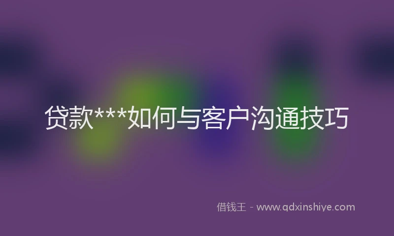 贷款***如何与客户沟通技巧