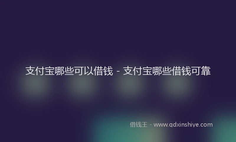 支付宝哪些可以借钱 - 支付宝哪些借钱可靠