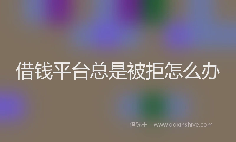 借钱平台总是被拒怎么办