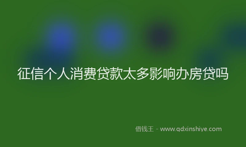 征信个人消费贷款太多影响办房贷吗
