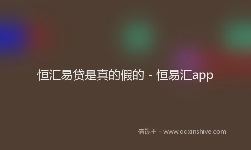 恒汇易贷是真的假的 - 恒易汇app