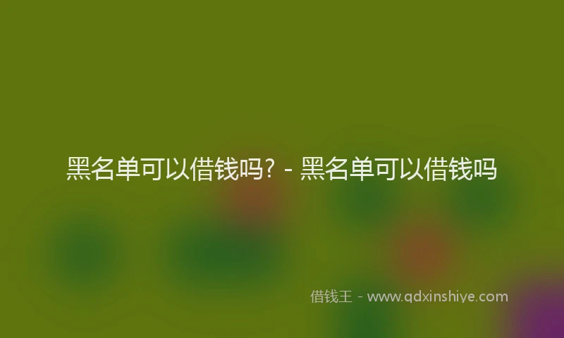黑名单可以借钱吗? - 黑名单可以借钱吗