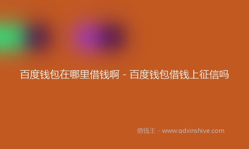 百度钱包在哪里借钱啊 - 百度钱包借钱上征信吗