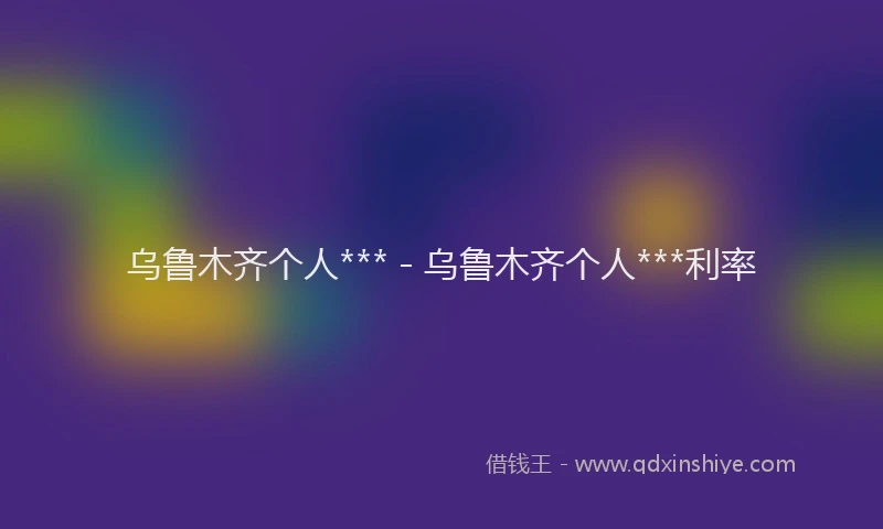 乌鲁木齐个人*** - 乌鲁木齐个人***利率