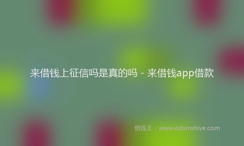 来借钱上征信吗是真的吗 - 来借钱app借款