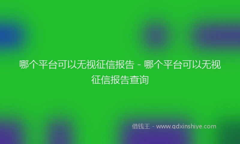 哪个平台可以无视征信报告 - 哪个平台可以无视征信报告查询