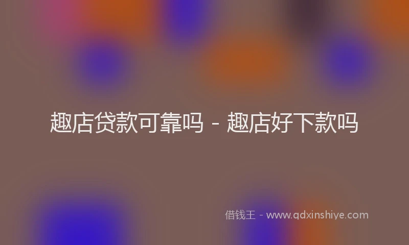 趣店贷款可靠吗 - 趣店好下款吗