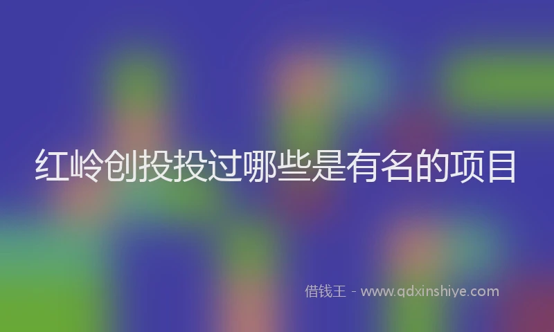 红岭创投投过哪些是有名的项目