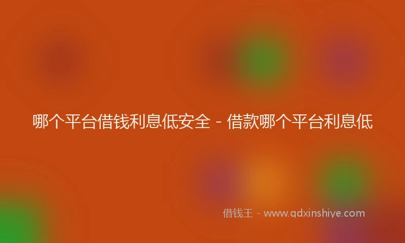 哪个平台借钱利息低安全 - 借款哪个平台利息低