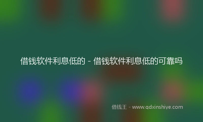 借钱软件利息低的 - 借钱软件利息低的可靠吗