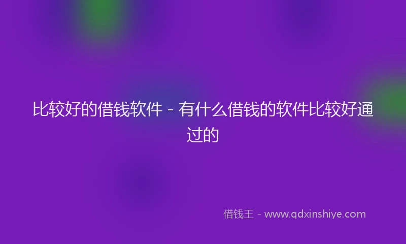 比较好的借钱软件 - 有什么借钱的软件比较好通过的