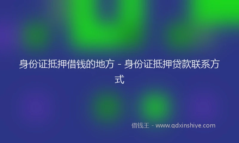 身份证抵押借钱的地方 - 身份证抵押贷款联系方式