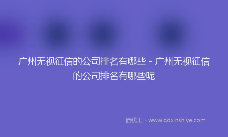 广州无视征信的公司排名有哪些 - 广州无视征信的公司排名有哪些呢