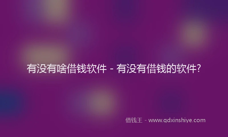 有没有啥借钱软件 - 有没有借钱的软件?