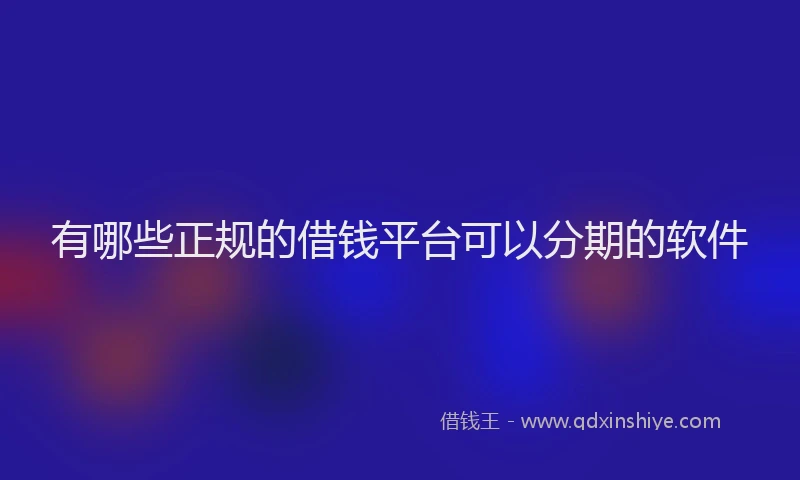 有哪些正规的借钱平台可以分期的软件