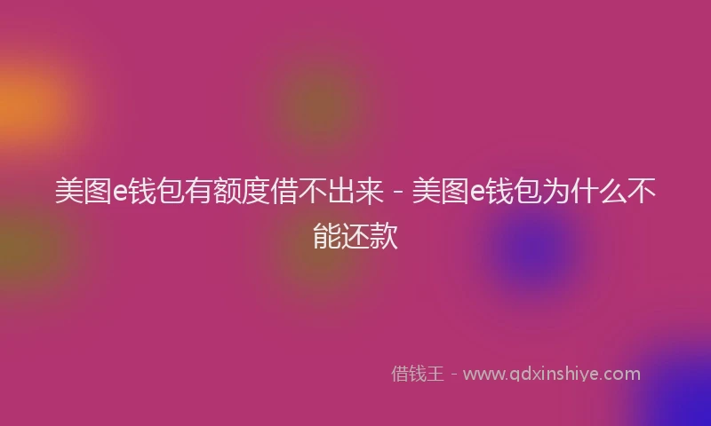 美图e钱包有额度借不出来 - 美图e钱包为什么不能还款