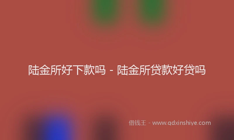 陆金所好下款吗 - 陆金所贷款好贷吗