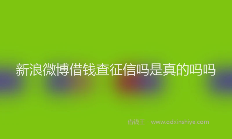 新浪微博借钱查征信吗是真的吗吗
