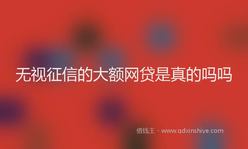 无视征信的大额网贷是真的吗吗