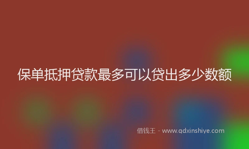 保单抵押贷款最多可以贷出多少数额