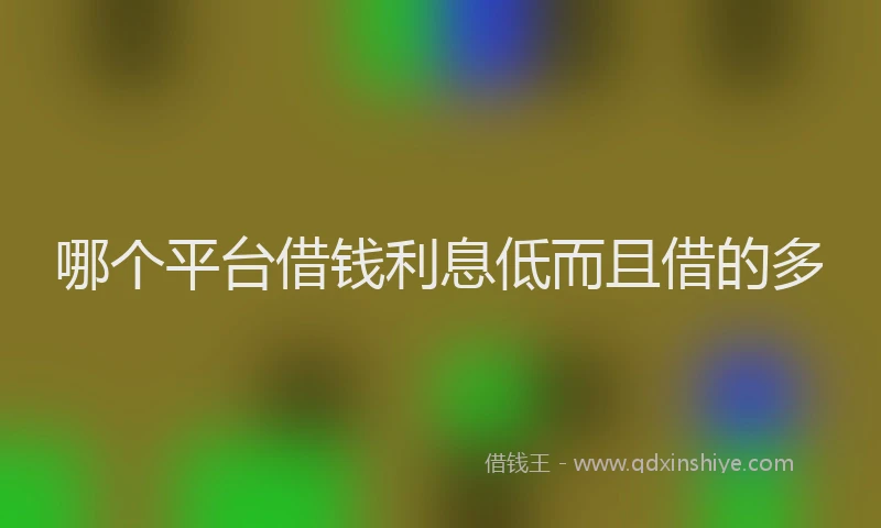 哪个平台借钱利息低而且借的多