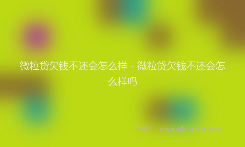 微粒贷欠钱不还会怎么样 - 微粒贷欠钱不还会怎么样吗