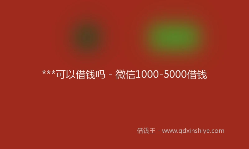 ***可以借钱吗 - 微信1000-5000借钱