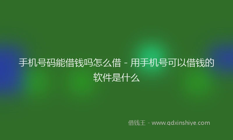 手机号码能借钱吗怎么借 - 用手机号可以借钱的软件是什么