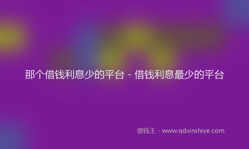 那个借钱利息少的平台 - 借钱利息最少的平台
