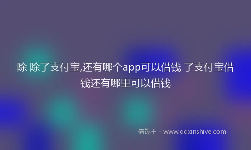 除 除了支付宝,还有哪个app可以借钱 了支付宝借钱还有哪里可以借钱