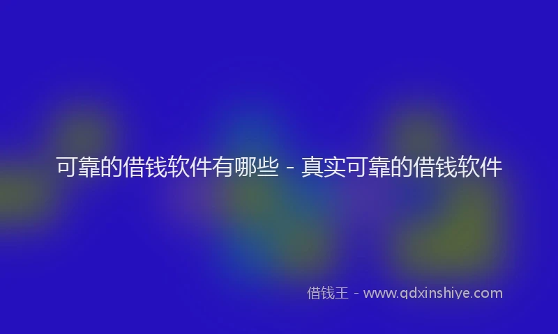 可靠的借钱软件有哪些 - 真实可靠的借钱软件