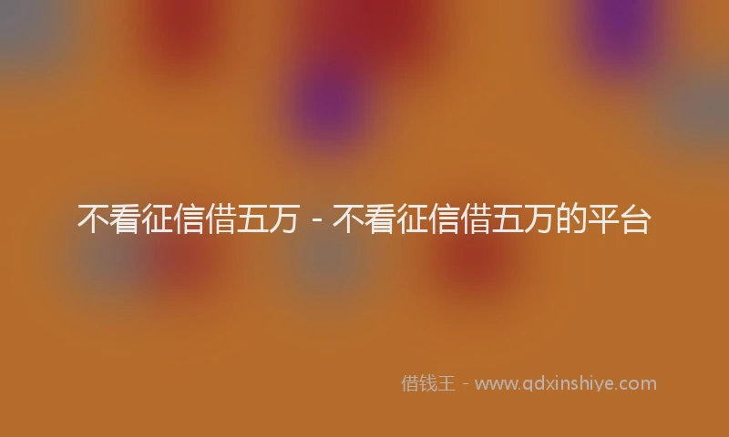 不看征信借五万 - 不看征信借五万的平台