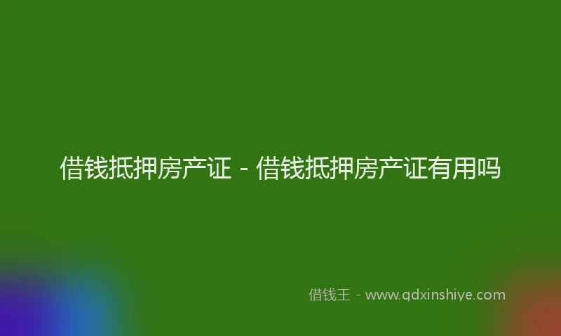 借钱抵押房产证 - 借钱抵押房产证有用吗