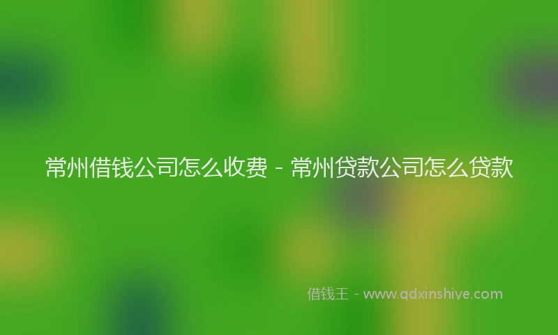 常州借钱公司怎么收费 - 常州贷款公司怎么贷款