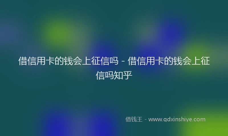 借信用卡的钱会上征信吗 - 借信用卡的钱会上征信吗知乎
