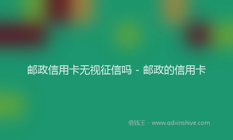 邮政信用卡无视征信吗 - 邮政的信用卡