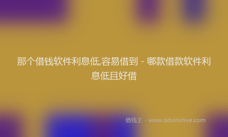 那个借钱软件利息低,容易借到 - 哪款借款软件利息低且好借