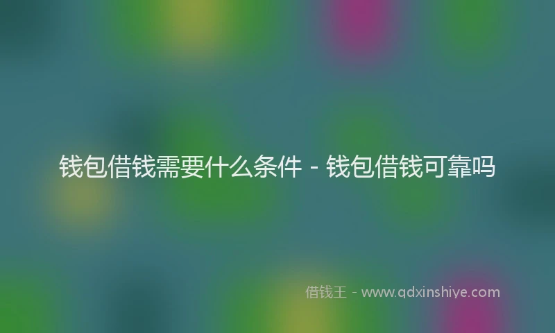 钱包借钱需要什么条件 - 钱包借钱可靠吗