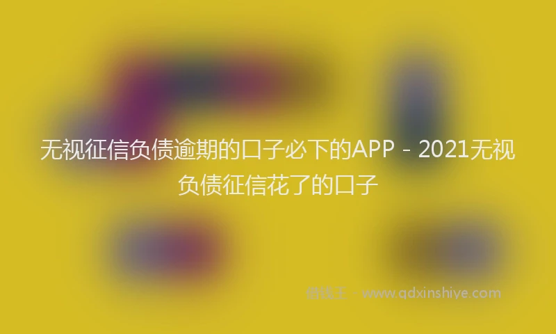 无视征信负债逾期的口子必下的APP - 2021无视负债征信花了的口子