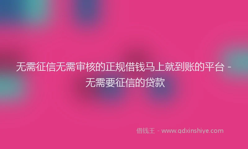 无需征信无需审核的正规借钱马上就到账的平台 - 无需要征信的贷款