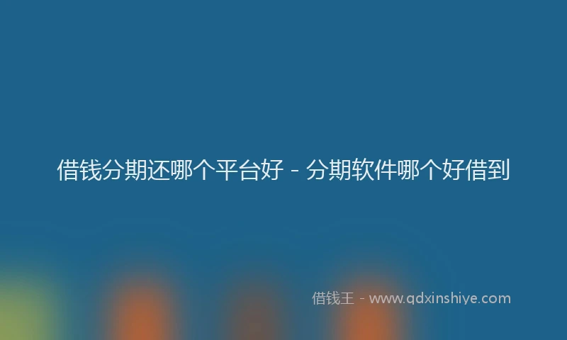 借钱分期还哪个平台好 - 分期软件哪个好借到