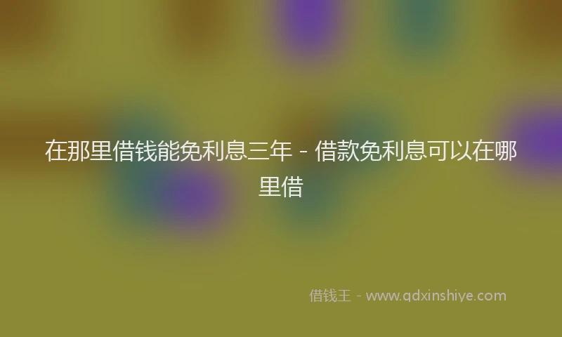 在那里借钱能免利息三年 - 借款免利息可以在哪里借