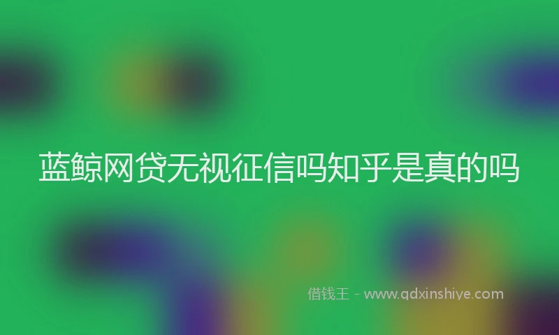 蓝鲸网贷无视征信吗知乎是真的吗