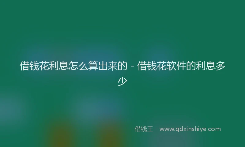 借钱花利息怎么算出来的 - 借钱花软件的利息多少
