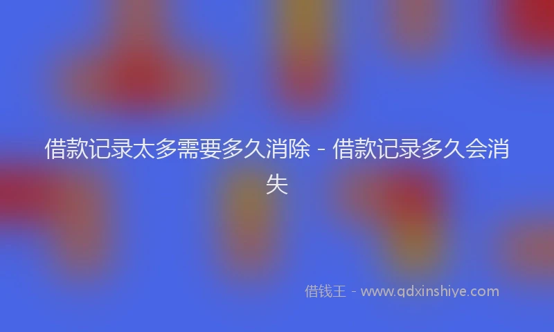 借款记录太多需要多久消除 - 借款记录多久会消失