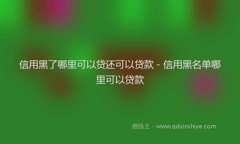 信用黑了哪里可以贷还可以贷款 - 信用黑名单哪里可以贷款