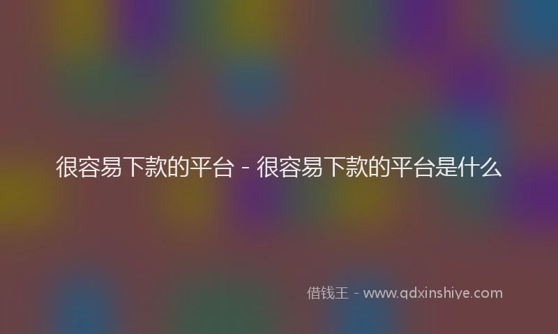 很容易下款的平台 - 很容易下款的平台是什么