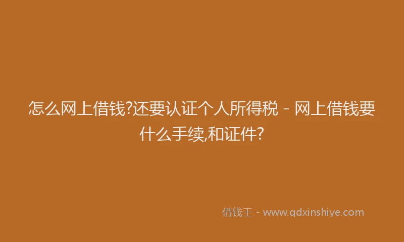 怎么网上借钱?还要认证个人所得税 - 网上借钱要什么手续,和证件?