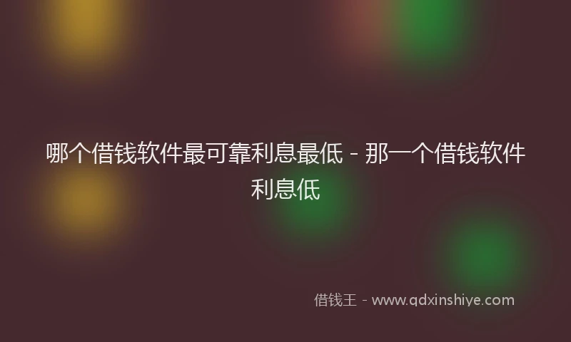 哪个借钱软件最可靠利息最低 - 那一个借钱软件利息低