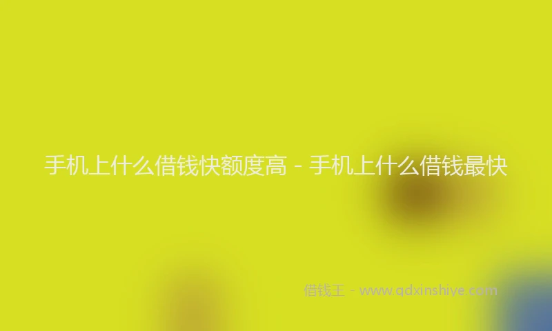手机上什么借钱快额度高 - 手机上什么借钱最快